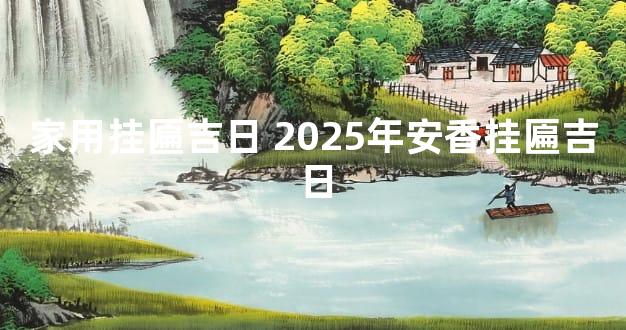 家用挂匾吉日 2025年安香挂匾吉日